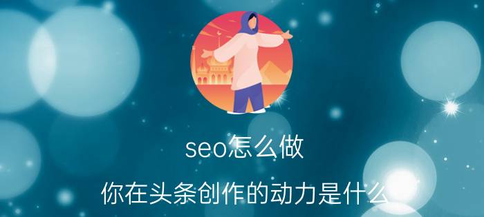 seo怎么做 你在头条创作的动力是什么，又收获了什么？